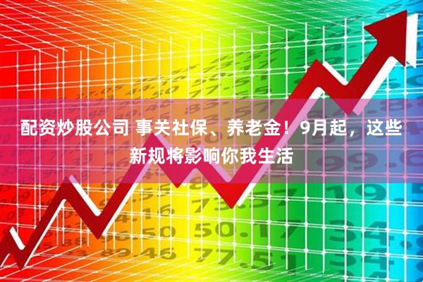 配资炒股公司 事关社保、养老金！9月起，这些新规将影响你我生活