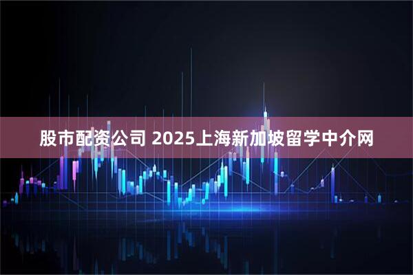 股市配资公司 2025上海新加坡留学中介网