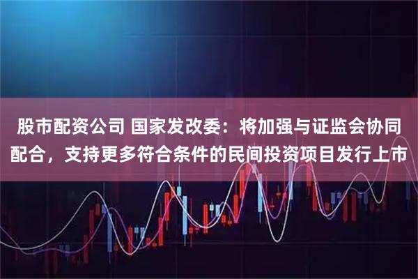 股市配资公司 国家发改委：将加强与证监会协同配合，支持更多符合条件的民间投资项目发行上市