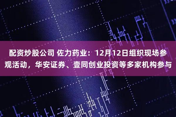 配资炒股公司 佐力药业：12月12日组织现场参观活动，华安证券、壹同创业投资等多家机构参与
