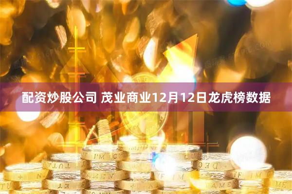 配资炒股公司 茂业商业12月12日龙虎榜数据