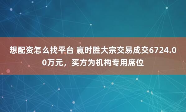 想配资怎么找平台 赢时胜大宗交易成交6724.00万元，买方为机构专用席位