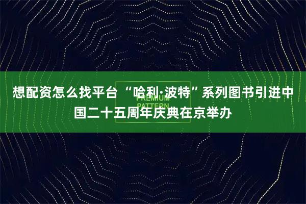想配资怎么找平台 “哈利·波特”系列图书引进中国二十五周年庆典在京举办