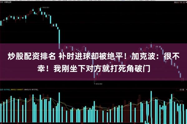 炒股配资排名 补时进球却被绝平！加克波：很不幸！我刚坐下对方就打死角破门