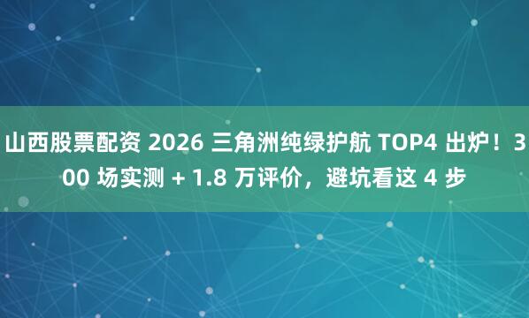 山西股票配资 2026 三角洲纯绿护航 TOP4 出炉！300 场实测 + 1.8 万评价，避坑看这 4 步