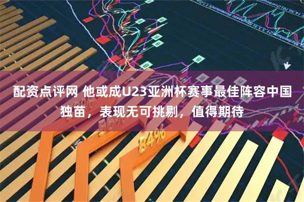 配资点评网 他或成U23亚洲杯赛事最佳阵容中国独苗，表现无可挑剔，值得期待