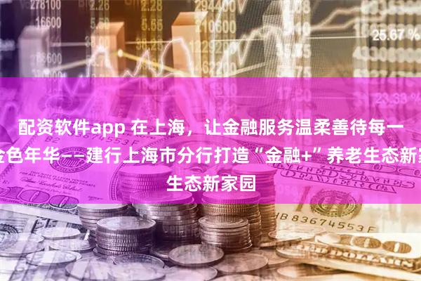 配资软件app 在上海，让金融服务温柔善待每一段金色年华——建行上海市分行打造“金融+”养老生态新家园
