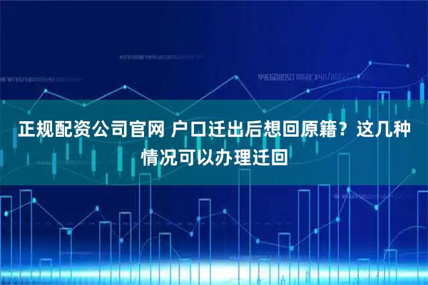 正规配资公司官网 户口迁出后想回原籍？这几种情况可以办理迁回