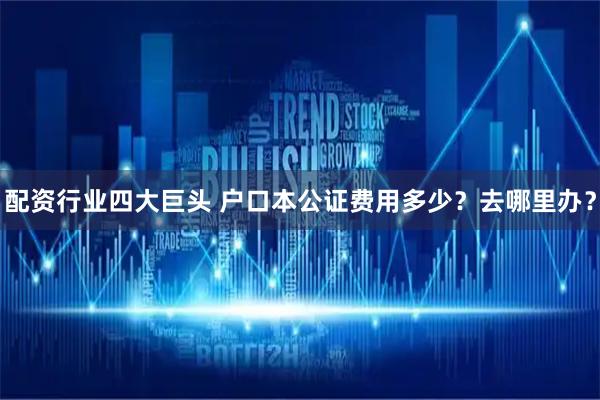 配资行业四大巨头 户口本公证费用多少？去哪里办？