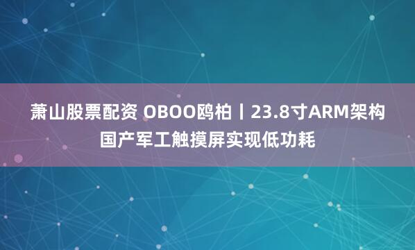 萧山股票配资 OBOO鸥柏丨23.8寸ARM架构国产军工触摸屏实现低功耗