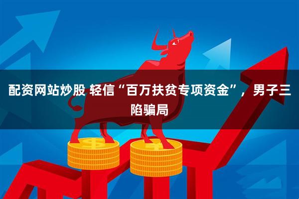 配资网站炒股 轻信“百万扶贫专项资金”，男子三陷骗局