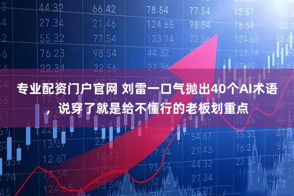 专业配资门户官网 刘雷一口气抛出40个AI术语，说穿了就是给不懂行的老板划重点