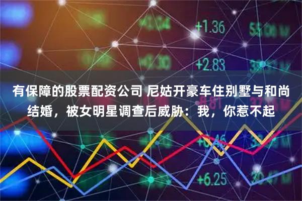 有保障的股票配资公司 尼姑开豪车住别墅与和尚结婚，被女明星调查后威胁：我，你惹不起