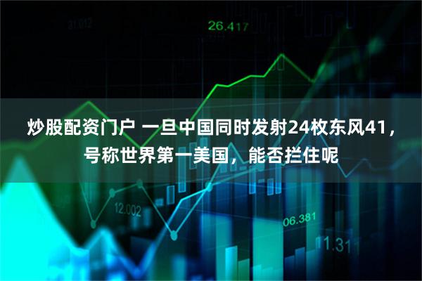 炒股配资门户 一旦中国同时发射24枚东风41，号称世界第一美国，能否拦住呢