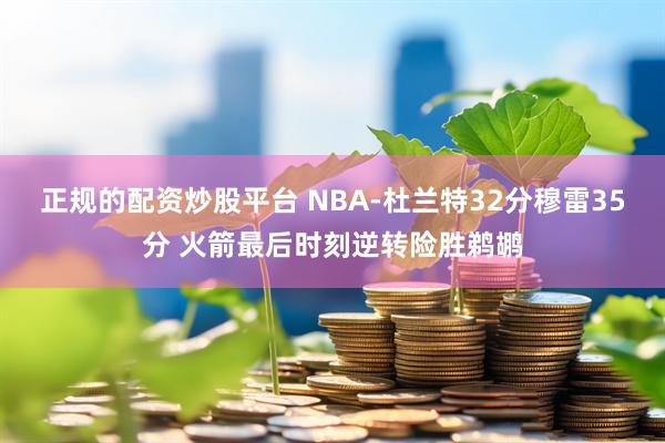 正规的配资炒股平台 NBA-杜兰特32分穆雷35分 火箭最后时刻逆转险胜鹈鹕