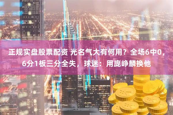 正规实盘股票配资 光名气大有何用？全场6中0，6分1板三分全失，球迷：用庞峥麟换他