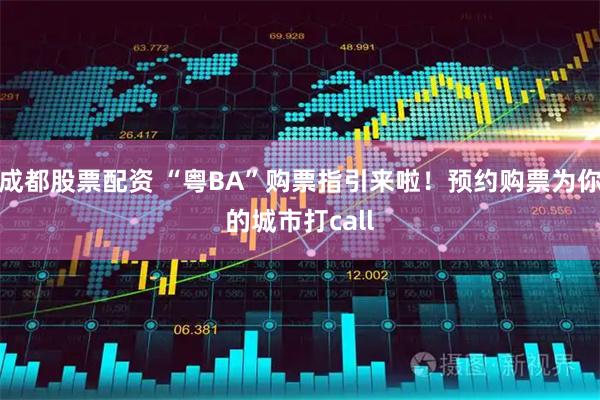 成都股票配资 “粤BA”购票指引来啦！预约购票为你的城市打call
