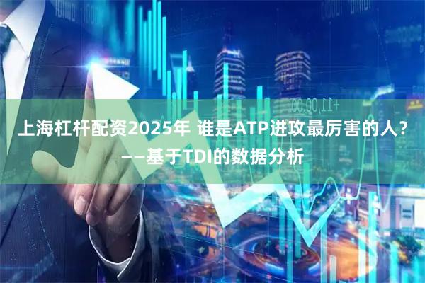 上海杠杆配资2025年 谁是ATP进攻最厉害的人？——基于TDI的数据分析