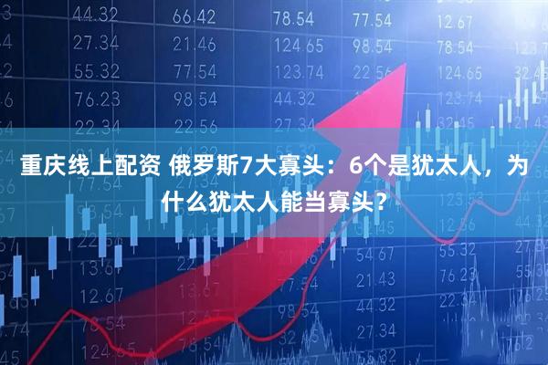 重庆线上配资 俄罗斯7大寡头：6个是犹太人，为什么犹太人能当寡头？