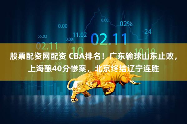 股票配资网配资 CBA排名！广东输球山东止败，上海酿40分惨案，北京终结辽宁连胜