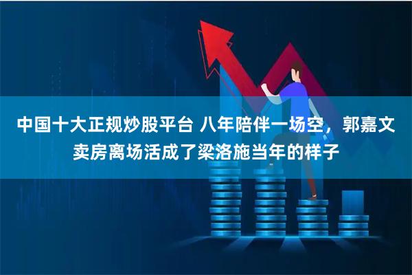 中国十大正规炒股平台 八年陪伴一场空，郭嘉文卖房离场活成了梁洛施当年的样子