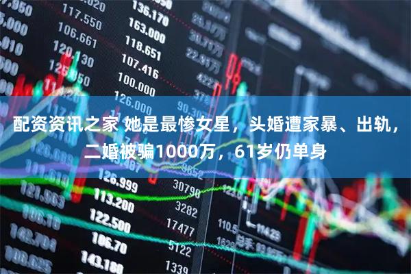 配资资讯之家 她是最惨女星，头婚遭家暴、出轨，二婚被骗1000万，61岁仍单身