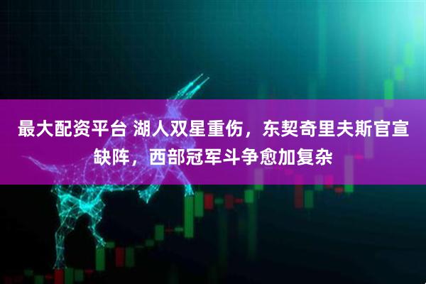 最大配资平台 湖人双星重伤，东契奇里夫斯官宣缺阵，西部冠军斗争愈加复杂