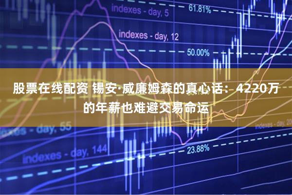 股票在线配资 锡安·威廉姆森的真心话：4220万的年薪也难避交易命运