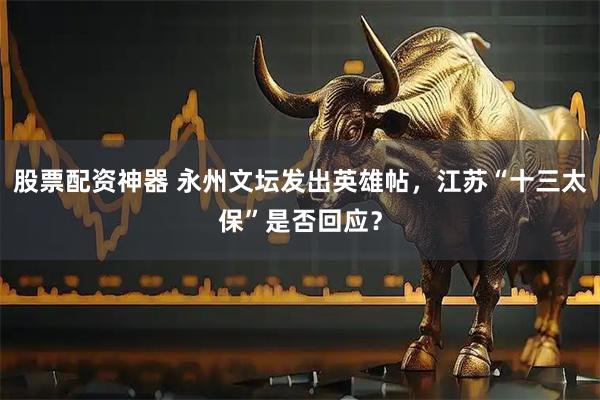 股票配资神器 永州文坛发出英雄帖，江苏“十三太保”是否回应？