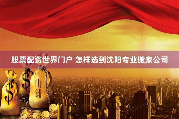 股票配资世界门户 怎样选到沈阳专业搬家公司