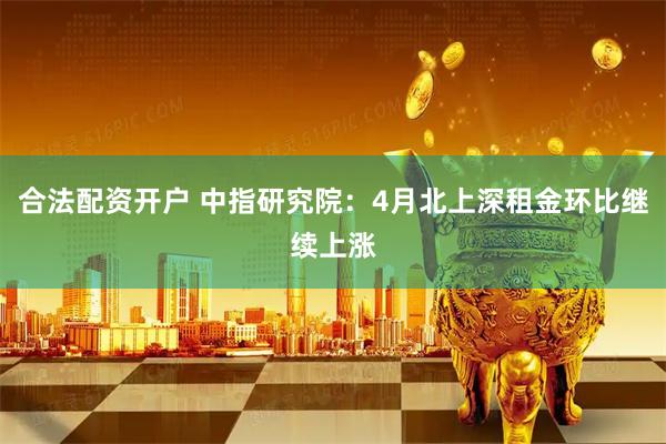 合法配资开户 中指研究院：4月北上深租金环比继续上涨
