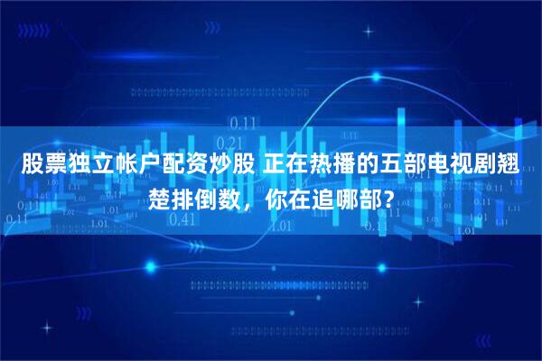 股票独立帐户配资炒股 正在热播的五部电视剧翘楚排倒数，你在追哪部？
