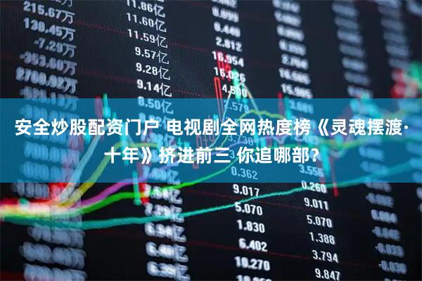 安全炒股配资门户 电视剧全网热度榜《灵魂摆渡·十年》挤进前三 你追哪部？